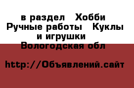  в раздел : Хобби. Ручные работы » Куклы и игрушки . Вологодская обл.